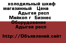 холодильный шкаф магазинный › Цена ­ 15 000 - Адыгея респ., Майкоп г. Бизнес » Оборудование   . Адыгея респ.